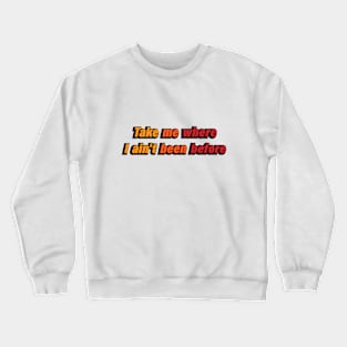 Take me where I ain't been before Crewneck Sweatshirt